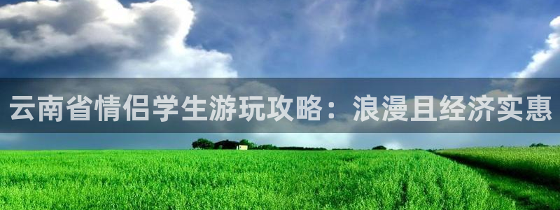 云顶集团3118acm登录入口|云南省情侣学生游玩攻略：浪漫且经济实惠